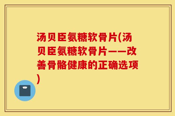 汤贝臣氨糖软骨片(汤贝臣氨糖软骨片——改善骨骼健康的正确选项)