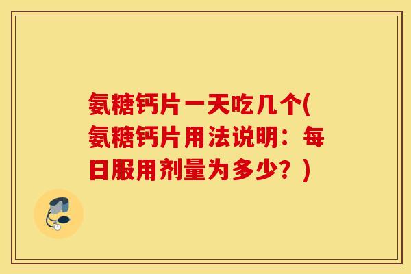 氨糖钙片一天吃几个(氨糖钙片用法说明:每日服用剂量为多少?) 氨糖钙片一天吃几个(氨糖钙片用法说明:每日服用剂量为多少?)