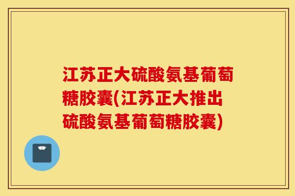 江苏正大硫酸氨基葡萄糖胶囊(江苏正大推出硫酸氨基葡萄糖胶囊)
