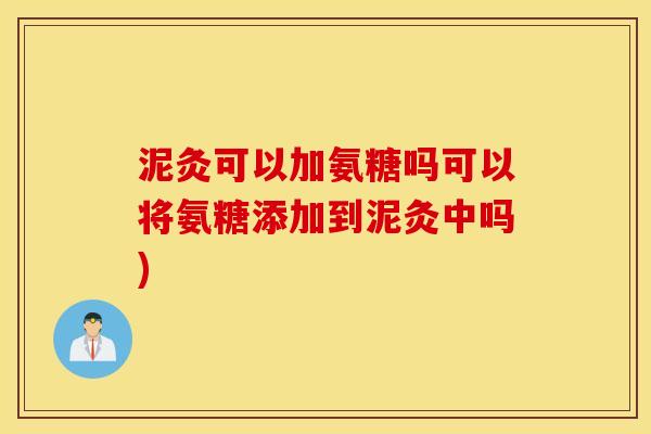 泥灸可以加氨糖吗可以将氨糖添加到泥灸中吗) 泥灸可以加氨糖吗可以将氨糖添加到泥灸中吗)