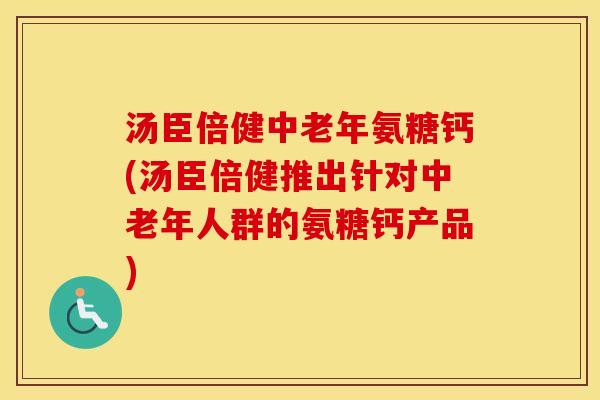 汤臣倍健中老年氨糖钙(汤臣倍健推出针对中老年人群的氨糖钙产品) 汤臣倍健中老年氨糖钙(汤臣倍健推出针对中老年人群的氨糖钙产品)
