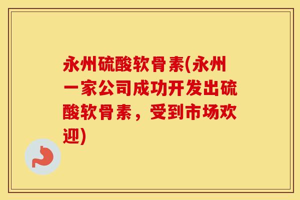 永州硫酸软骨素(永州一家公司成功开发出硫酸软骨素,受到市场欢迎) 永州硫酸软骨素(永州一家公司成功开发出硫酸软骨素,受到市场欢迎)