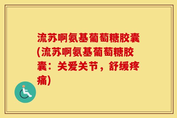 流苏啊氨基葡萄糖胶囊(流苏啊氨基葡萄糖胶囊:关爱关节,舒缓) 流苏啊氨基葡萄糖胶囊(流苏啊氨基葡萄糖胶囊:关爱关节,舒缓)