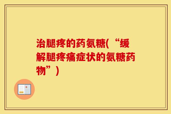 腿疼的药氨糖(“缓解腿症状的氨糖”) 腿疼的药氨糖(“缓解腿症状的氨糖”)