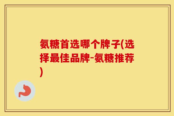 氨糖首选哪个牌子(选择佳品牌-氨糖推荐)