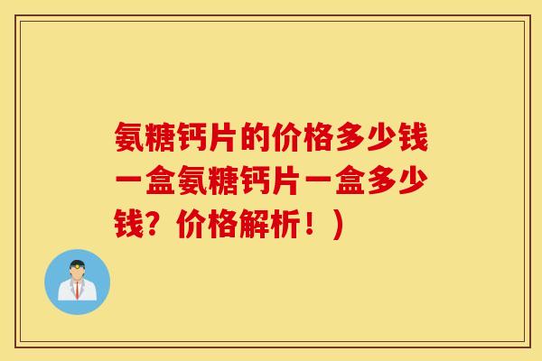 氨糖钙片的价格多少钱一盒氨糖钙片一盒多少钱?价格解析!) 氨糖钙片的价格多少钱一盒氨糖钙片一盒多少钱?价格解析!)