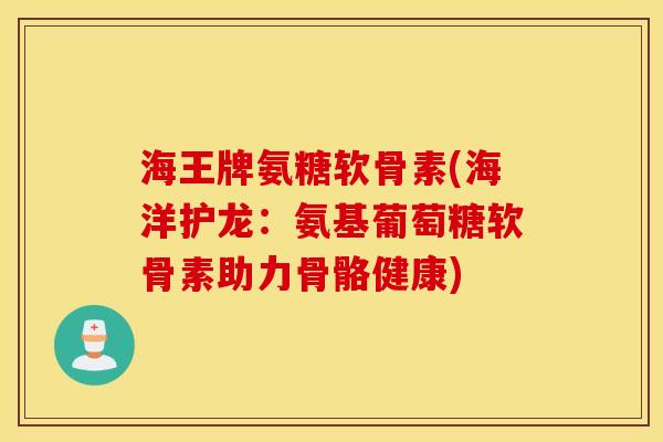 海王牌氨糖软骨素(海洋护龙:氨基葡萄糖软骨素助力骨骼健康) 海王牌氨糖软骨素(海洋护龙:氨基葡萄糖软骨素助力骨骼健康)