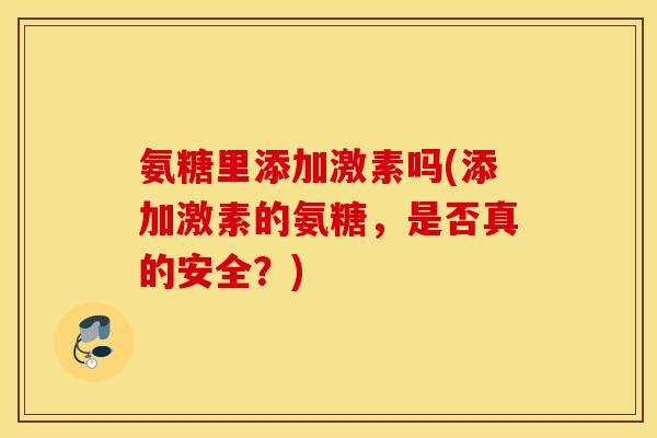 氨糖里添加激素吗(添加激素的氨糖,是否真的安全?) 氨糖里添加激素吗(添加激素的氨糖,是否真的安全?)