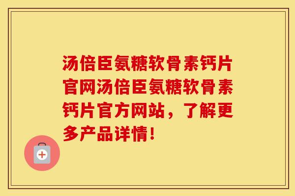 汤倍臣氨糖软骨素钙片官网汤倍臣氨糖软骨素钙片官方网站，了解更多产品详情！