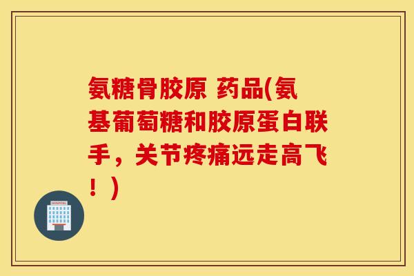 氨糖骨胶原 药品(氨基葡萄糖和胶原蛋白联手，关节远走高飞！)