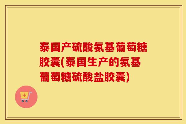 泰国产硫酸氨基葡萄糖胶囊(泰国生产的氨基葡萄糖硫酸盐胶囊) 泰国产硫酸氨基葡萄糖胶囊(泰国生产的氨基葡萄糖硫酸盐胶囊)