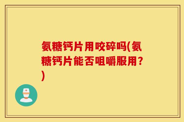 氨糖钙片用咬碎吗(氨糖钙片能否咀嚼服用?) 氨糖钙片用咬碎吗(氨糖钙片能否咀嚼服用?)