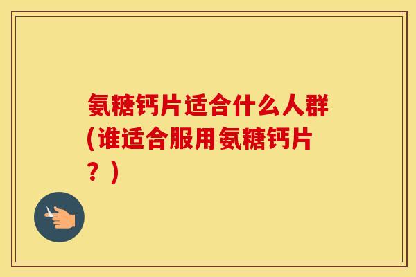 氨糖钙片适合什么人群(谁适合服用氨糖钙片?) 氨糖钙片适合什么人群(谁适合服用氨糖钙片?)