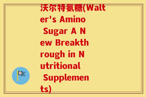 沃尔特氨糖(Walter's Amino Sugar A New Breakthrough in Nutritional Supplements) 沃尔特氨糖(Walter's Amino Sugar A New Breakthrough in Nutritional Supplements)
