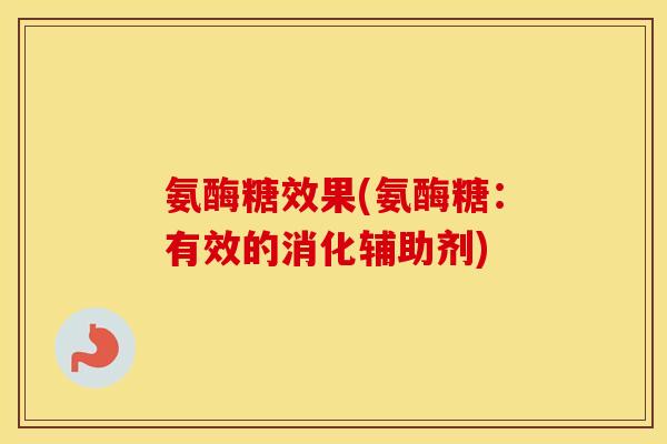 氨酶糖效果(氨酶糖：有效的消化辅助剂)