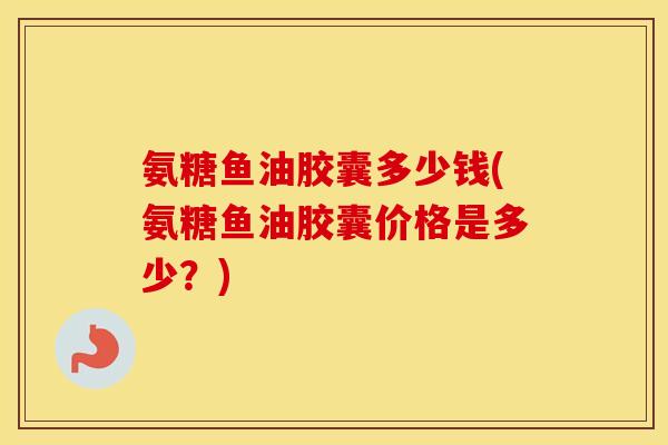 氨糖鱼油胶囊多少钱(氨糖鱼油胶囊价格是多少?) 氨糖鱼油胶囊多少钱(氨糖鱼油胶囊价格是多少?)