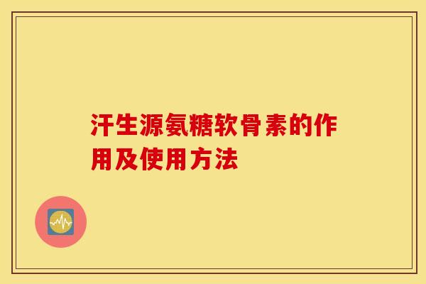 汗生源氨糖软骨素的作用及使用方法 汗生源氨糖软骨素的作用及使用方法