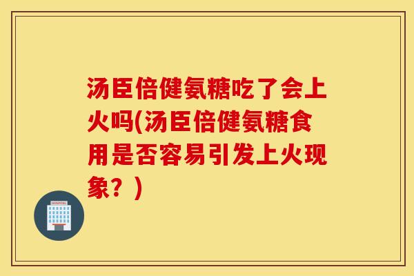 汤臣倍健氨糖吃了会上火吗(汤臣倍健氨糖食用是否容易引发上火现象?) 汤臣倍健氨糖吃了会上火吗(汤臣倍健氨糖食用是否容易引发上火现象?)