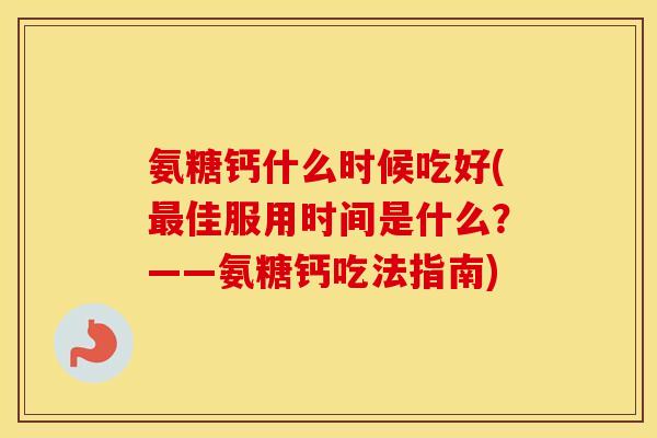 氨糖钙什么时候吃好(佳服用时间是什么?——氨糖钙吃法指南) 氨糖钙什么时候吃好(佳服用时间是什么?——氨糖钙吃法指南)