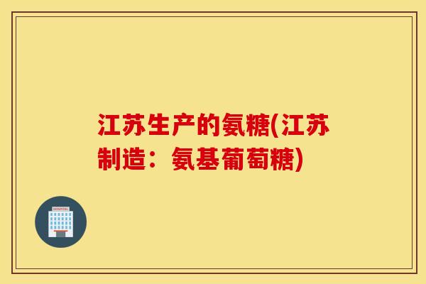 江苏生产的氨糖(江苏制造:氨基葡萄糖) 江苏生产的氨糖(江苏制造:氨基葡萄糖)