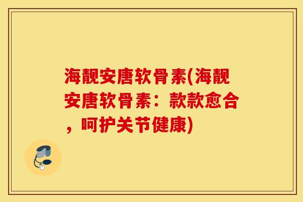海靓安唐软骨素(海靓安唐软骨素：款款愈合，呵护关节健康)