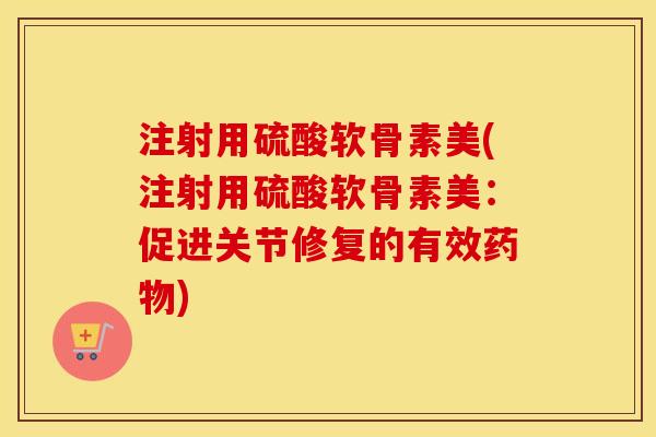 注射用硫酸软骨素美(注射用硫酸软骨素美:促进关节修复的有效) 注射用硫酸软骨素美(注射用硫酸软骨素美:促进关节修复的有效)