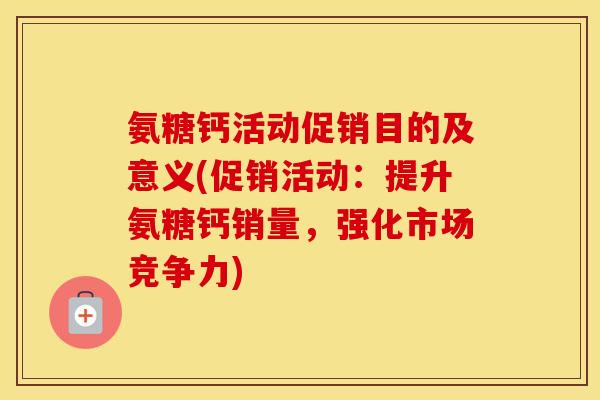 氨糖钙活动促销目的及意义(促销活动：提升氨糖钙销量，强化市场竞争力)