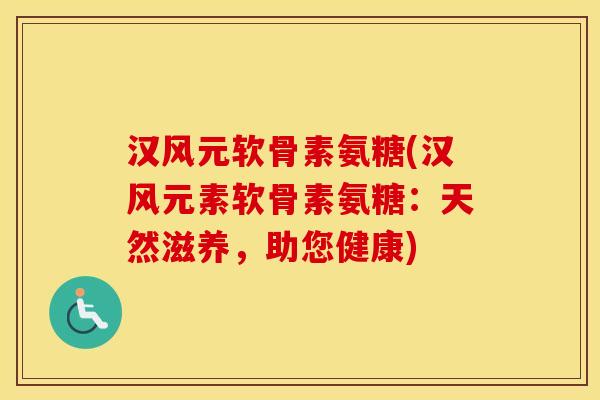 汉风元软骨素氨糖(汉风元素软骨素氨糖：天然滋养，助您健康)