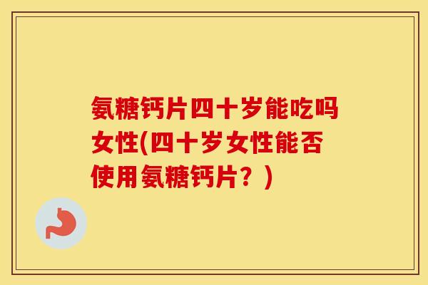氨糖钙片四十岁能吃吗女性(四十岁女性能否使用氨糖钙片?) 氨糖钙片四十岁能吃吗女性(四十岁女性能否使用氨糖钙片?)