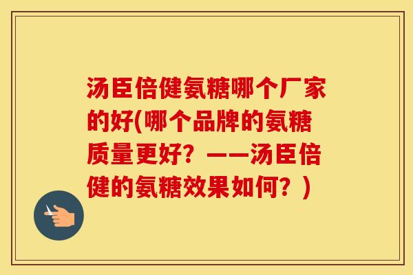 汤臣倍健氨糖哪个厂家的好(哪个品牌的氨糖质量更好？——汤臣倍健的氨糖效果如何？)