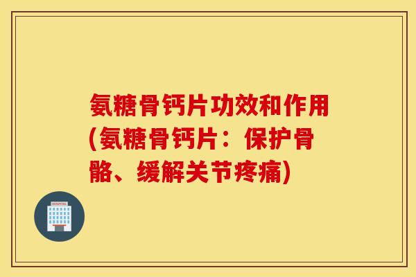 氨糖骨钙片功效和作用(氨糖骨钙片：保护骨骼、缓解关节)