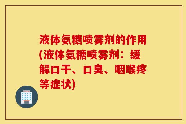 液体氨糖喷雾剂的作用(液体氨糖喷雾剂:缓解口干、口臭、咽喉疼等症状) 液体氨糖喷雾剂的作用(液体氨糖喷雾剂:缓解口干、口臭、咽喉疼等症状)