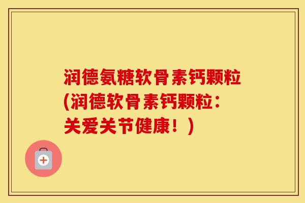 润德氨糖软骨素钙颗粒(润德软骨素钙颗粒:关爱关节健康!) 润德氨糖软骨素钙颗粒(润德软骨素钙颗粒:关爱关节健康!)