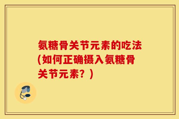 氨糖骨关节元素的吃法(如何正确摄入氨糖骨关节元素?) 氨糖骨关节元素的吃法(如何正确摄入氨糖骨关节元素?)