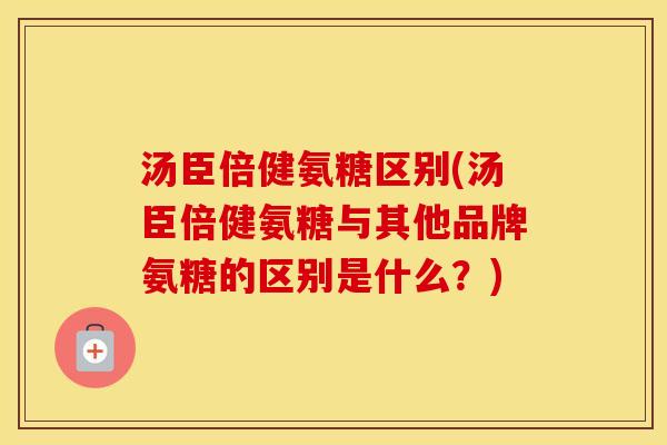 汤臣倍健氨糖区别(汤臣倍健氨糖与其他品牌氨糖的区别是什么?) 汤臣倍健氨糖区别(汤臣倍健氨糖与其他品牌氨糖的区别是什么?)