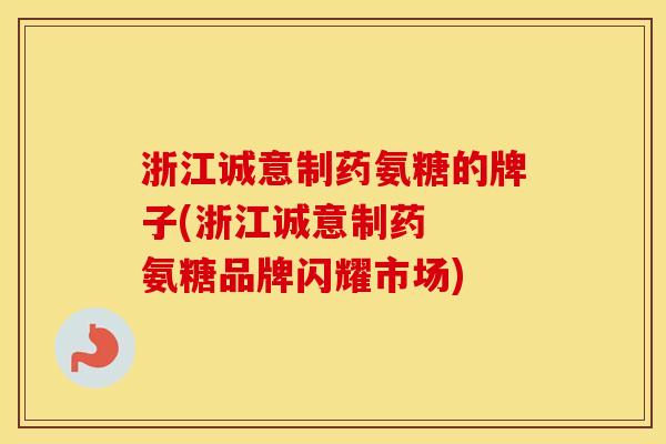 浙江诚意制药氨糖的牌子(浙江诚意制药 氨糖品牌闪耀市场) 浙江诚意制药氨糖的牌子(浙江诚意制药 氨糖品牌闪耀市场)