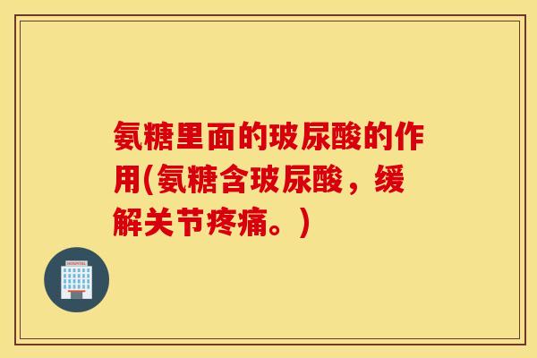 氨糖里面的玻尿酸的作用(氨糖含玻尿酸，缓解关节。)