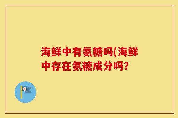 海鲜中有氨糖吗(海鲜中存在氨糖成分吗？