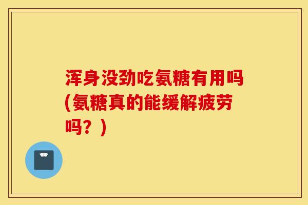 浑身没劲吃氨糖有用吗(氨糖真的能缓解疲劳吗？)