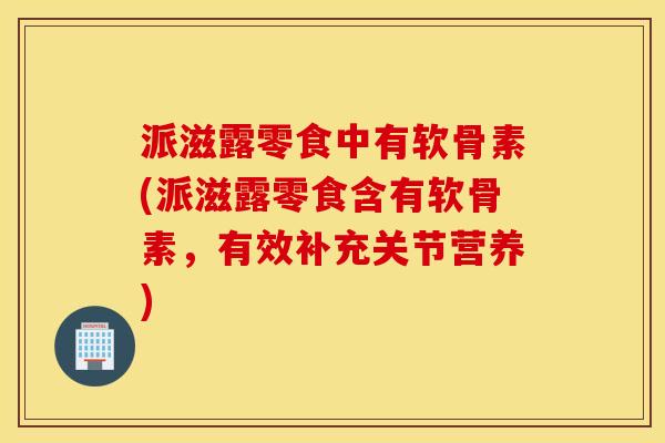 派滋露零食中有软骨素(派滋露零食含有软骨素,有效补充关节营养) 派滋露零食中有软骨素(派滋露零食含有软骨素,有效补充关节营养)