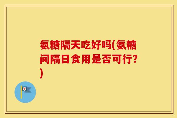 氨糖隔天吃好吗(氨糖间隔日食用是否可行?) 氨糖隔天吃好吗(氨糖间隔日食用是否可行?)