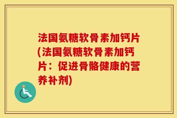 法国氨糖软骨素加钙片(法国氨糖软骨素加钙片:促进骨骼健康的营养补剂) 法国氨糖软骨素加钙片(法国氨糖软骨素加钙片:促进骨骼健康的营养补剂)