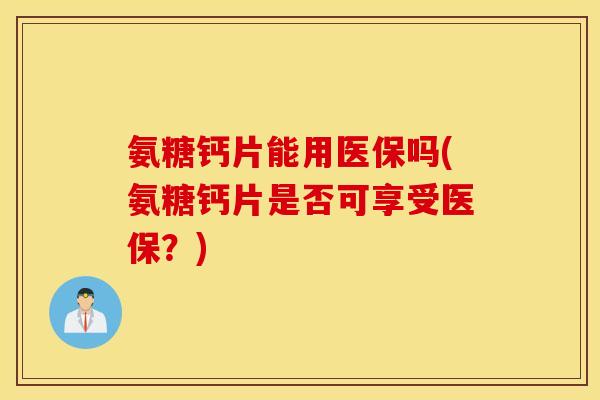 氨糖钙片能用医保吗(氨糖钙片是否可享受医保？)