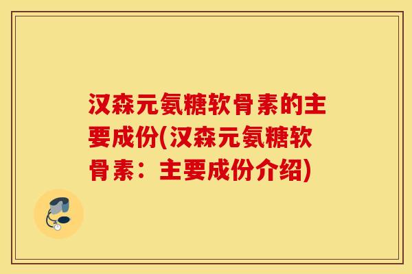 汉森元氨糖软骨素的主要成份(汉森元氨糖软骨素:主要成份介绍) 汉森元氨糖软骨素的主要成份(汉森元氨糖软骨素:主要成份介绍)