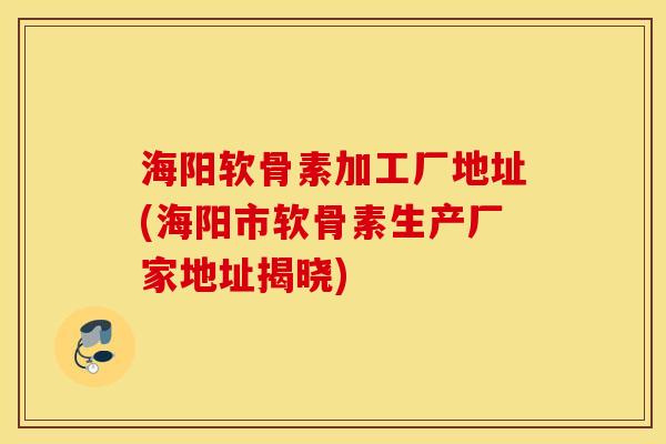 海阳软骨素加工厂地址(海阳市软骨素生产厂家地址揭晓) 海阳软骨素加工厂地址(海阳市软骨素生产厂家地址揭晓)