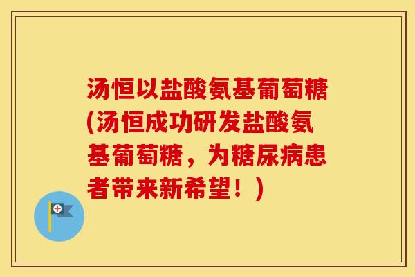 汤恒以盐酸氨基葡萄糖(汤恒成功研发盐酸氨基葡萄糖,为患者带来新希望!) 汤恒以盐酸氨基葡萄糖(汤恒成功研发盐酸氨基葡萄糖,为患者带来新希望!)