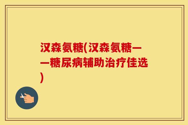 汉森氨糖(汉森氨糖——辅助佳选) 汉森氨糖(汉森氨糖——辅助佳选)