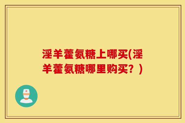 淫羊藿氨糖上哪买(淫羊藿氨糖哪里购买?) 淫羊藿氨糖上哪买(淫羊藿氨糖哪里购买?)