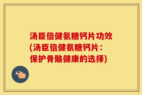汤臣倍健氨糖钙片功效(汤臣倍健氨糖钙片:保护骨骼健康的选择) 汤臣倍健氨糖钙片功效(汤臣倍健氨糖钙片:保护骨骼健康的选择)