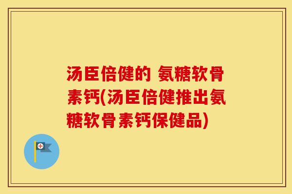 汤臣倍健的 氨糖软骨素钙(汤臣倍健推出氨糖软骨素钙保健品)